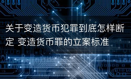 关于变造货币犯罪到底怎样断定 变造货币罪的立案标准