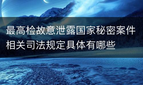 最高检故意泄露国家秘密案件相关司法规定具体有哪些