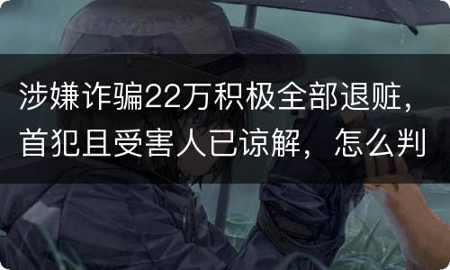 涉嫌诈骗22万积极全部退赃，首犯且受害人已谅解，怎么判决