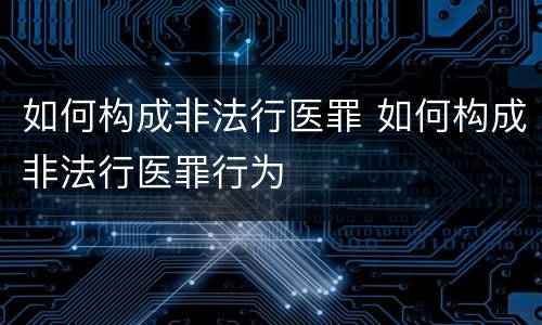 如何构成非法行医罪 如何构成非法行医罪行为