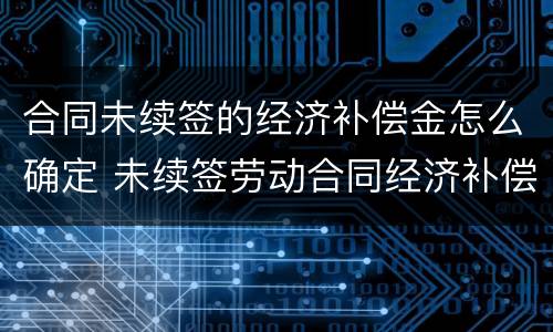合同未续签的经济补偿金怎么确定 未续签劳动合同经济补偿金