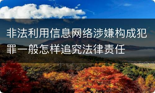 非法利用信息网络涉嫌构成犯罪一般怎样追究法律责任