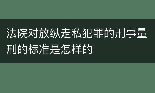法院对放纵走私犯罪的刑事量刑的标准是怎样的