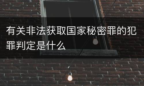 有关非法获取国家秘密罪的犯罪判定是什么