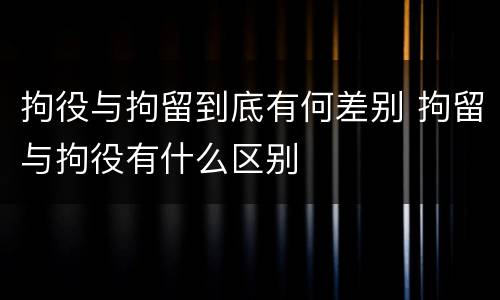 拘役与拘留到底有何差别 拘留与拘役有什么区别