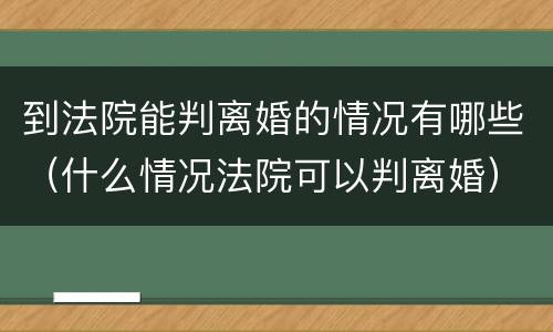到法院能判离婚的情况有哪些（什么情况法院可以判离婚）