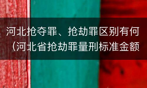 河北抢夺罪、抢劫罪区别有何（河北省抢劫罪量刑标准金额）