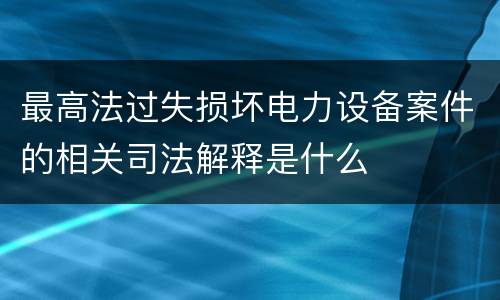 最高法过失损坏电力设备案件的相关司法解释是什么