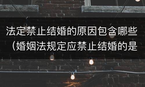 法定禁止结婚的原因包含哪些（婚姻法规定应禁止结婚的是哪些）