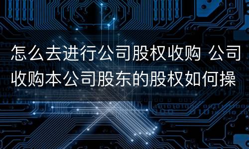 怎么去进行公司股权收购 公司收购本公司股东的股权如何操作
