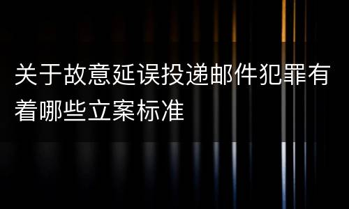 关于故意延误投递邮件犯罪有着哪些立案标准
