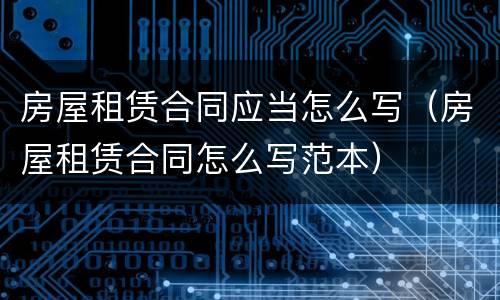 房屋租赁合同应当怎么写（房屋租赁合同怎么写范本）