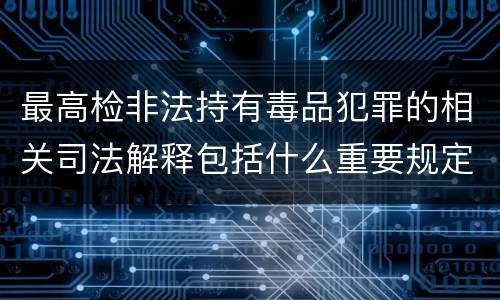 最高检非法持有毒品犯罪的相关司法解释包括什么重要规定