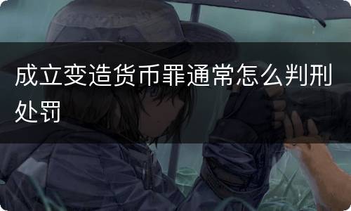成立变造货币罪通常怎么判刑处罚