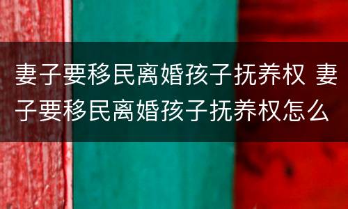 妻子要移民离婚孩子抚养权 妻子要移民离婚孩子抚养权怎么判