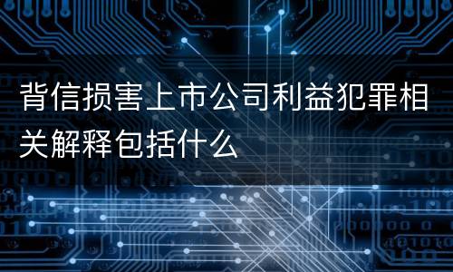 背信损害上市公司利益犯罪相关解释包括什么