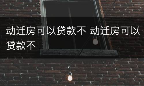 动迁房可以贷款不 动迁房可以贷款不