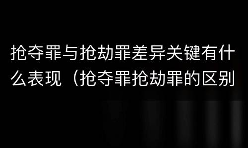 抢夺罪与抢劫罪差异关键有什么表现（抢夺罪抢劫罪的区别）
