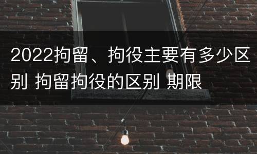 2022拘留、拘役主要有多少区别 拘留拘役的区别 期限
