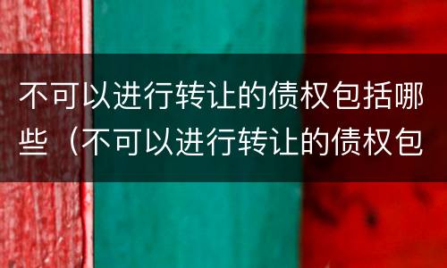不可以进行转让的债权包括哪些（不可以进行转让的债权包括哪些内容）