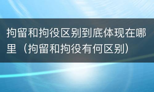 拘留和拘役区别到底体现在哪里（拘留和拘役有何区别）