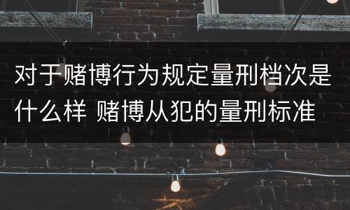 对于赌博行为规定量刑档次是什么样 赌博从犯的量刑标准