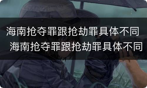 海南抢夺罪跟抢劫罪具体不同 海南抢夺罪跟抢劫罪具体不同点