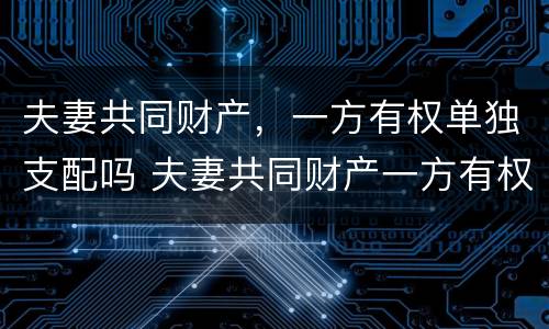 夫妻共同财产，一方有权单独支配吗 夫妻共同财产一方有权单独处理吗
