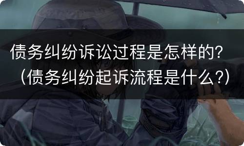 债务纠纷诉讼过程是怎样的？（债务纠纷起诉流程是什么?）