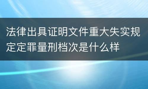 法律出具证明文件重大失实规定定罪量刑档次是什么样