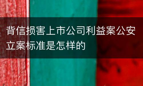 背信损害上市公司利益案公安立案标准是怎样的