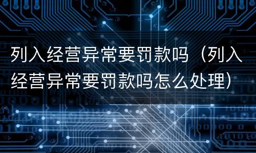 列入经营异常要罚款吗（列入经营异常要罚款吗怎么处理）