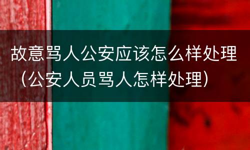 故意骂人公安应该怎么样处理（公安人员骂人怎样处理）