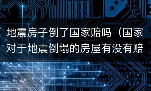 地震房子倒了国家赔吗（国家对于地震倒塌的房屋有没有赔偿）