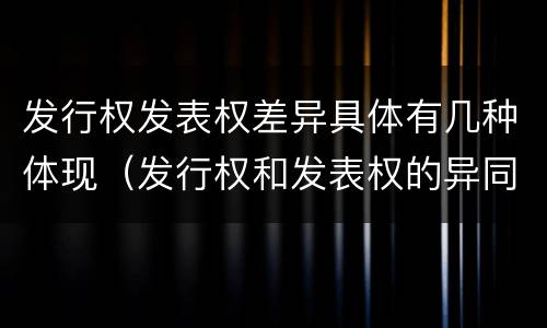 发行权发表权差异具体有几种体现（发行权和发表权的异同）