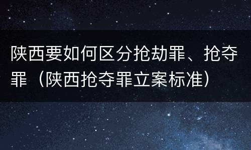 陕西要如何区分抢劫罪、抢夺罪（陕西抢夺罪立案标准）