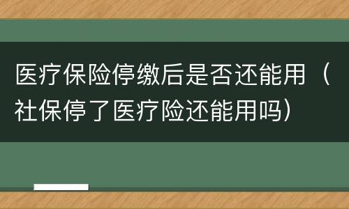 医疗保险停缴后是否还能用（社保停了医疗险还能用吗）