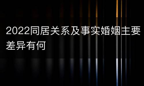 2022同居关系及事实婚姻主要差异有何