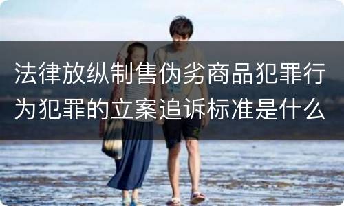 法律放纵制售伪劣商品犯罪行为犯罪的立案追诉标准是什么