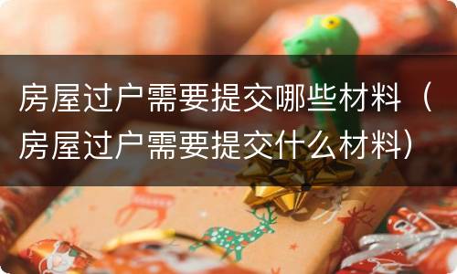 房屋过户需要提交哪些材料（房屋过户需要提交什么材料）