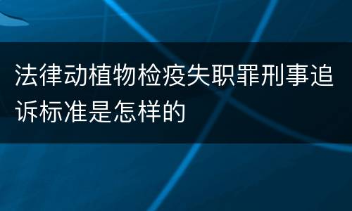 法律动植物检疫失职罪刑事追诉标准是怎样的