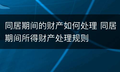 同居期间的财产如何处理 同居期间所得财产处理规则