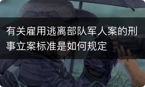 有关雇用逃离部队军人案的刑事立案标准是如何规定