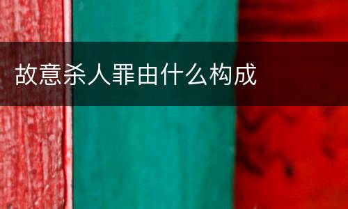故意杀人罪由什么构成