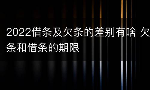 2022借条及欠条的差别有啥 欠条和借条的期限