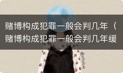 赌博构成犯罪一般会判几年（赌博构成犯罪一般会判几年缓刑）