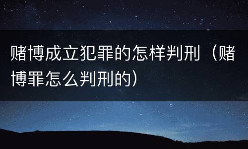 赌博成立犯罪的怎样判刑（赌博罪怎么判刑的）