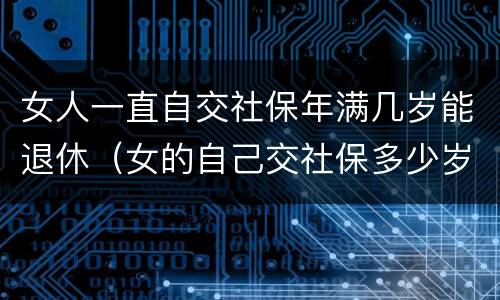 女人一直自交社保年满几岁能退休（女的自己交社保多少岁可以领退休金）