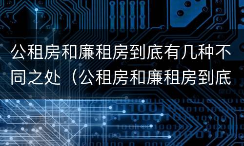 公租房和廉租房到底有几种不同之处（公租房和廉租房到底有几种不同之处呢）