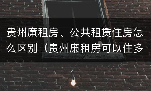 贵州廉租房、公共租赁住房怎么区别（贵州廉租房可以住多久）